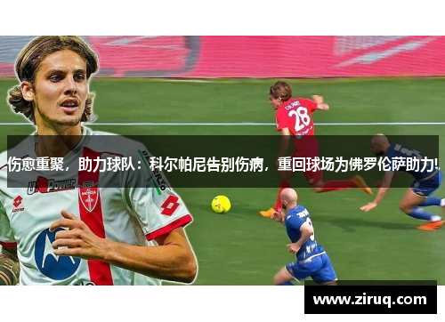 伤愈重聚，助力球队：科尔帕尼告别伤病，重回球场为佛罗伦萨助力!