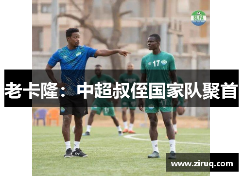 老卡隆：中超叔侄国家队聚首