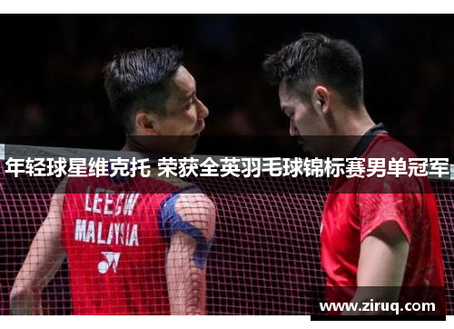 年轻球星维克托 荣获全英羽毛球锦标赛男单冠军