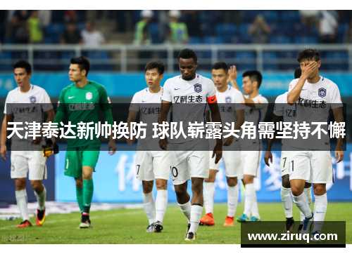 天津泰达新帅换防 球队崭露头角需坚持不懈
