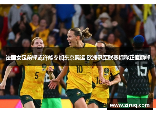 法国女足前锋或许能参加东京奥运 欧洲冠军联赛标称正值巅峰